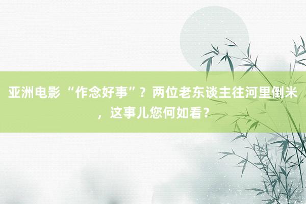 亚洲电影 “作念好事”？两位老东谈主往河里倒米，这事儿您何如看？
