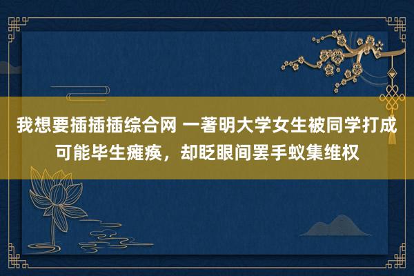 我想要插插插综合网 一著明大学女生被同学打成可能毕生瘫痪，却眨眼间罢手蚁集维权