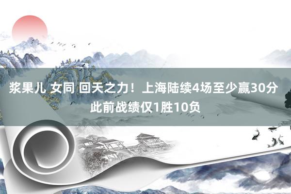 浆果儿 女同 回天之力！上海陆续4场至少赢30分 此前战绩仅1胜10负