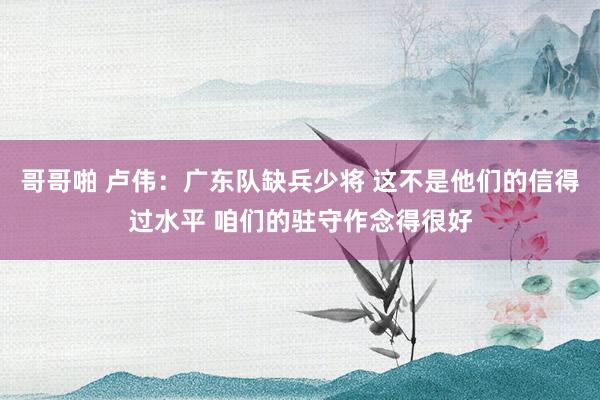 哥哥啪 卢伟：广东队缺兵少将 这不是他们的信得过水平 咱们的驻守作念得很好