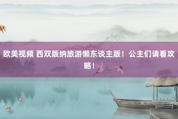 欧美视频 西双版纳旅游懒东谈主版！公主们请看攻略！