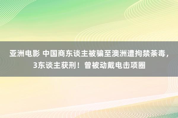 亚洲电影 中国商东谈主被骗至澳洲遭拘禁荼毒，3东谈主获刑！曾被动戴电击项圈