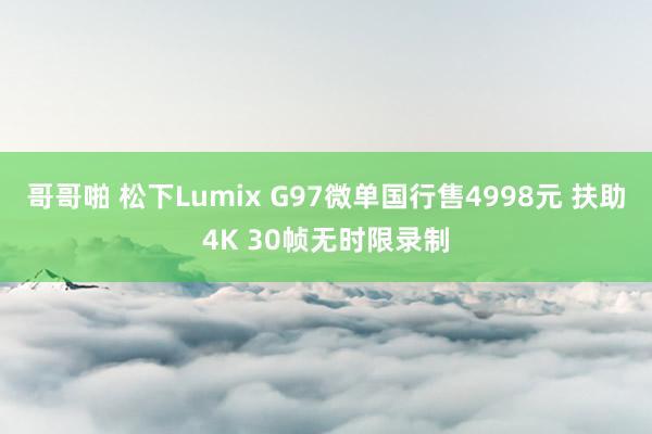 哥哥啪 松下Lumix G97微单国行售4998元 扶助4K 30帧无时限录制