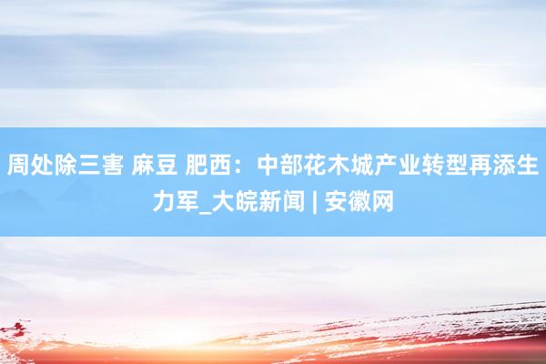周处除三害 麻豆 肥西：中部花木城产业转型再添生力军_大皖新闻 | 安徽网
