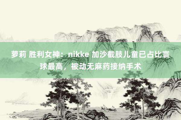 萝莉 胜利女神：nikke 加沙截肢儿童已占比寰球最高，被动无麻药接纳手术