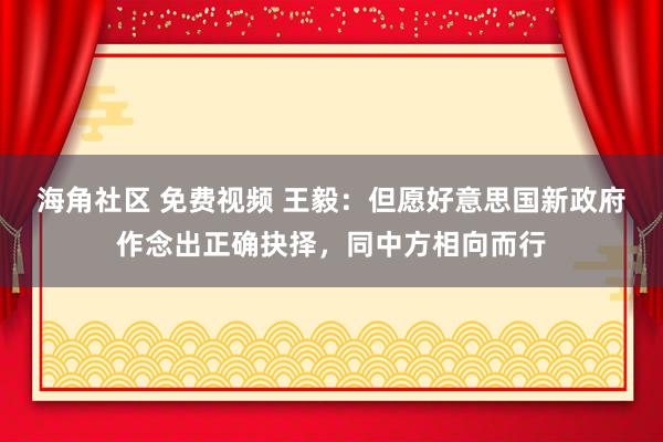 海角社区 免费视频 王毅：但愿好意思国新政府作念出正确抉择，同中方相向而行