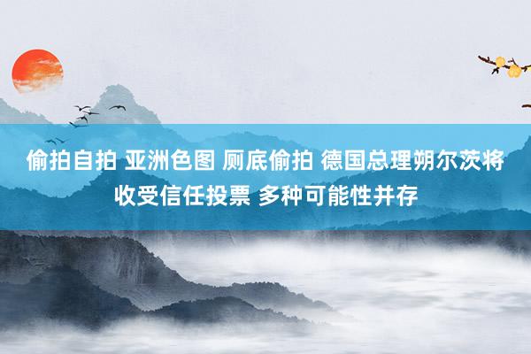 偷拍自拍 亚洲色图 厕底偷拍 德国总理朔尔茨将收受信任投票 多种可能性并存