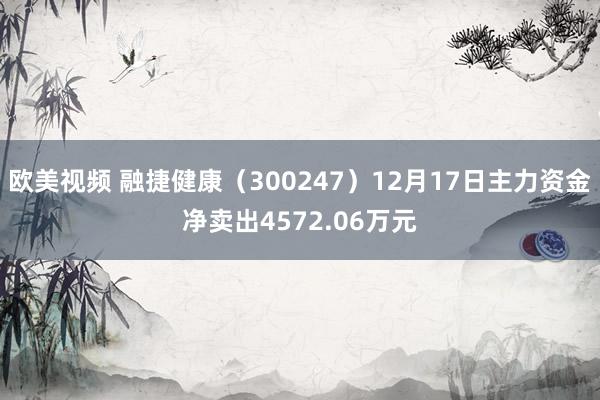 欧美视频 融捷健康（300247）12月17日主力资金净卖出4572.06万元