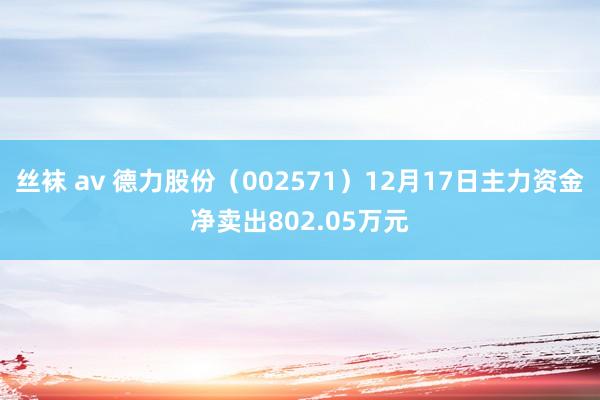 丝袜 av 德力股份（002571）12月17日主力资金净卖出802.05万元
