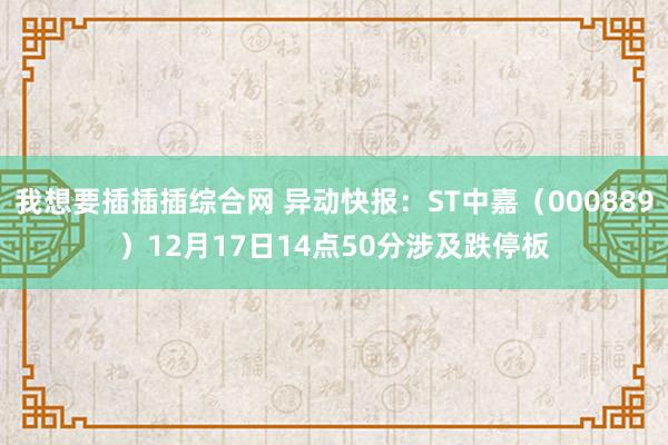 我想要插插插综合网 异动快报：ST中嘉（000889）12月17日14点50分涉及跌停板