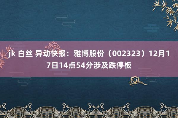 jk 白丝 异动快报：雅博股份（002323）12月17日14点54分涉及跌停板