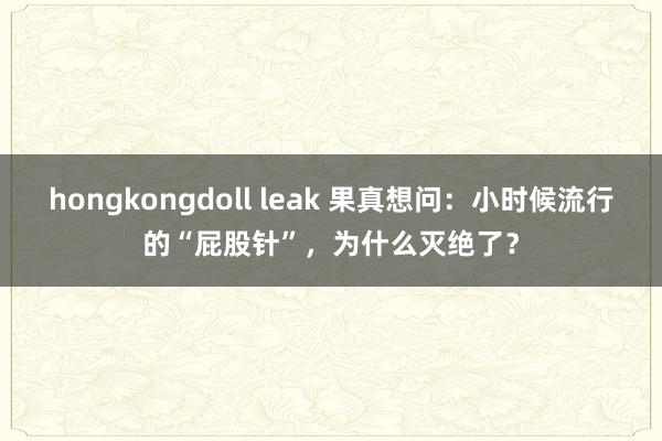 hongkongdoll leak 果真想问：小时候流行的“屁股针”，为什么灭绝了？