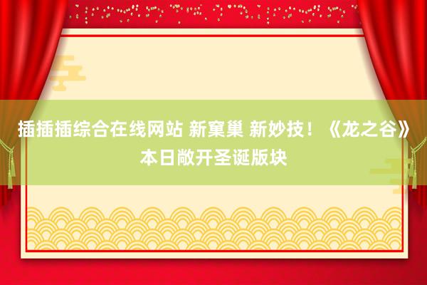 插插插综合在线网站 新窠巢 新妙技！《龙之谷》本日敞开圣诞版块