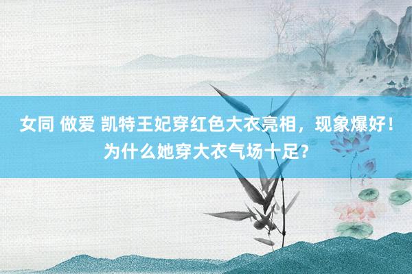 女同 做爱 凯特王妃穿红色大衣亮相，现象爆好！为什么她穿大衣气场十足？