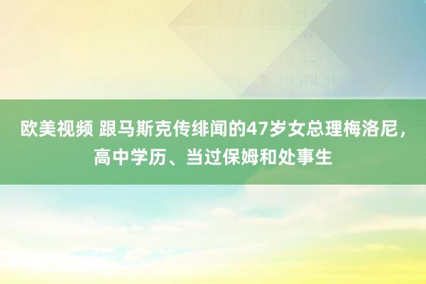 欧美视频 跟马斯克传绯闻的47岁女总理梅洛尼，高中学历、当过保姆和处事生