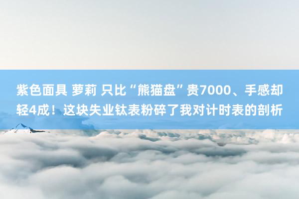 紫色面具 萝莉 只比“熊猫盘”贵7000、手感却轻4成！这块失业钛表粉碎了我对计时表的剖析