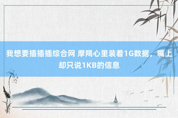 我想要插插插综合网 摩羯心里装着1G数据，嘴上却只说1KB的信息