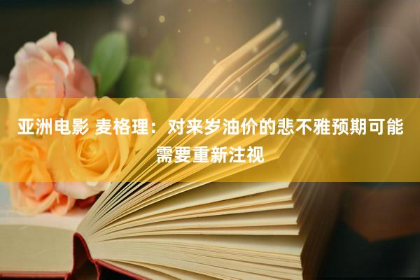 亚洲电影 麦格理：对来岁油价的悲不雅预期可能需要重新注视