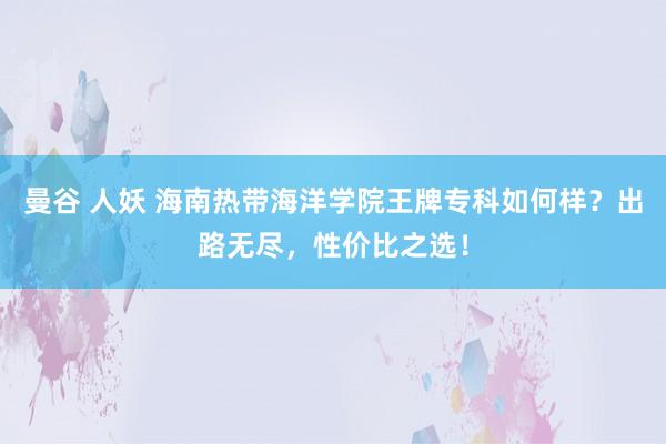 曼谷 人妖 海南热带海洋学院王牌专科如何样？出路无尽，性价比之选！