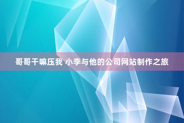 哥哥干嘛压我 小李与他的公司网站制作之旅