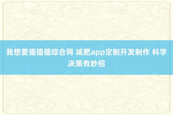 我想要插插插综合网 减肥app定制开发制作 科学决策有妙招