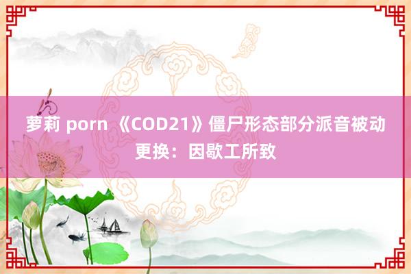 萝莉 porn 《COD21》僵尸形态部分派音被动更换：因歇工所致