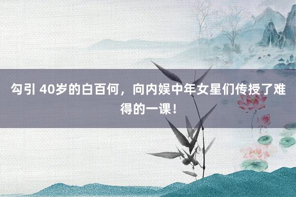 勾引 40岁的白百何，向内娱中年女星们传授了难得的一课！