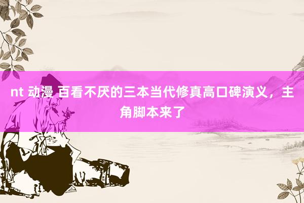 nt 动漫 百看不厌的三本当代修真高口碑演义，主角脚本来了