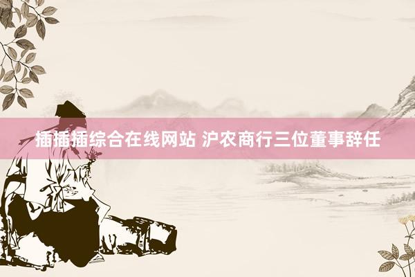 插插插综合在线网站 沪农商行三位董事辞任