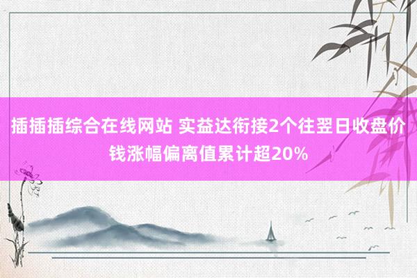插插插综合在线网站 实益达衔接2个往翌日收盘价钱涨幅偏离值累计超20%