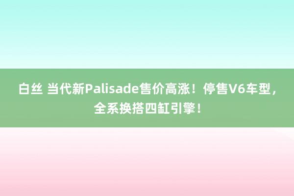 白丝 当代新Palisade售价高涨！停售V6车型，全系换搭四缸引擎！