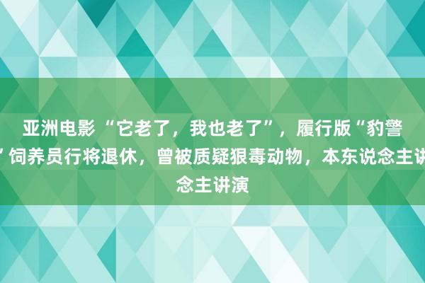亚洲电影 “它老了，我也老了”，履行版“豹警官”饲养员行将退休，曾被质疑狠毒动物，本东说念主讲演