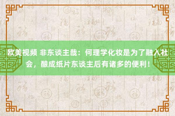 欧美视频 非东谈主哉：何理学化妆是为了融入社会，酿成纸片东谈主后有诸多的便利！