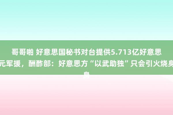 哥哥啪 好意思国秘书对台提供5.713亿好意思元军援，酬酢部：好意思方“以武助独”只会引火烧身