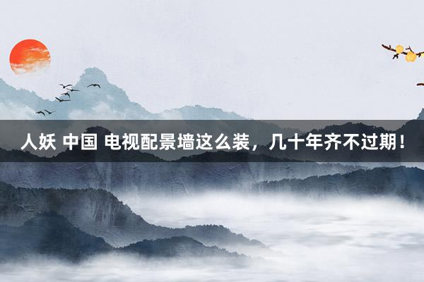人妖 中国 电视配景墙这么装，几十年齐不过期！