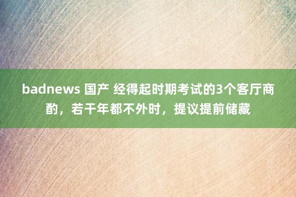 badnews 国产 经得起时期考试的3个客厅商酌，若干年都不外时，提议提前储藏