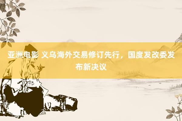 亚洲电影 义乌海外交易修订先行，国度发改委发布新决议