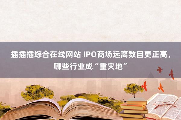 插插插综合在线网站 IPO商场远离数目更正高，哪些行业成“重灾地”