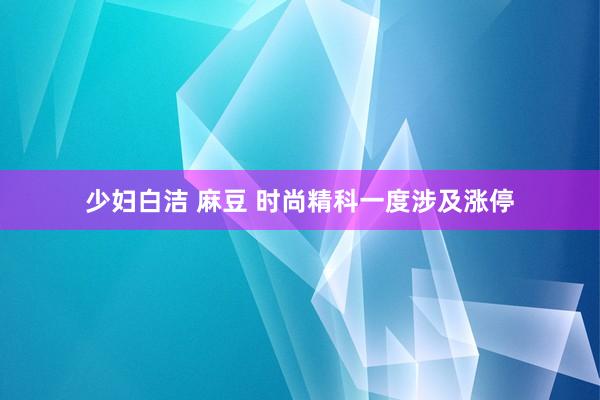 少妇白洁 麻豆 时尚精科一度涉及涨停