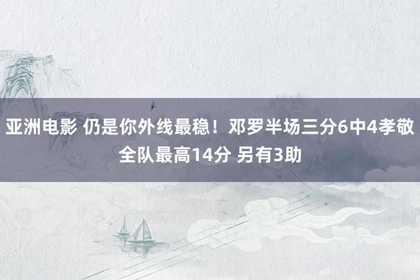 亚洲电影 仍是你外线最稳！邓罗半场三分6中4孝敬全队最高14分 另有3助