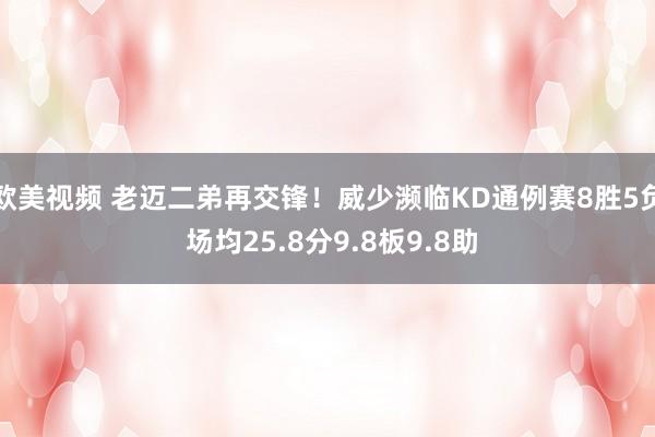 欧美视频 老迈二弟再交锋！威少濒临KD通例赛8胜5负 场均25.8分9.8板9.8助