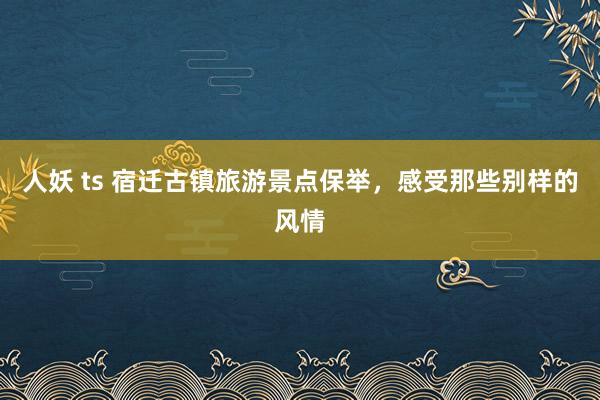 人妖 ts 宿迁古镇旅游景点保举，感受那些别样的风情