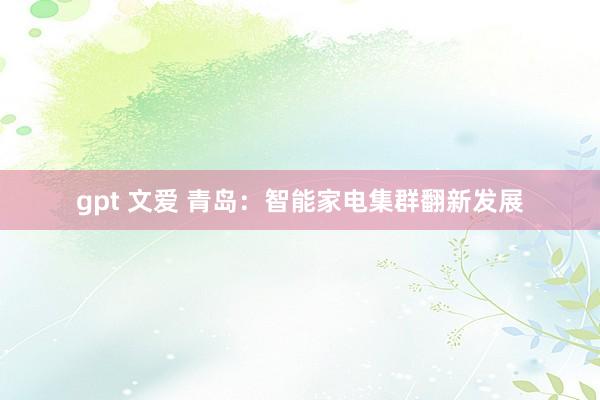 gpt 文爱 青岛：智能家电集群翻新发展