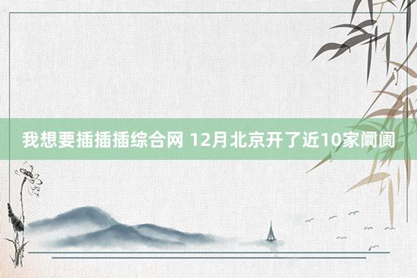 我想要插插插综合网 12月北京开了近10家阛阓
