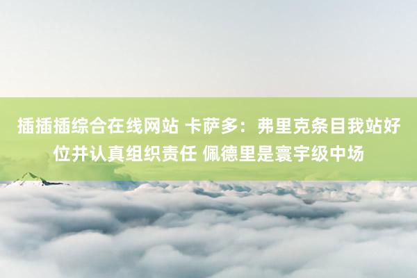 插插插综合在线网站 卡萨多：弗里克条目我站好位并认真组织责任 佩德里是寰宇级中场