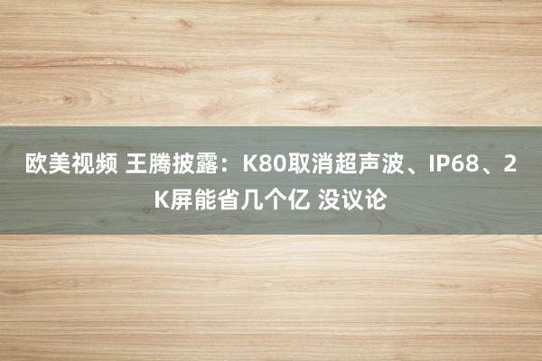 欧美视频 王腾披露：K80取消超声波、IP68、2K屏能省几个亿 没议论