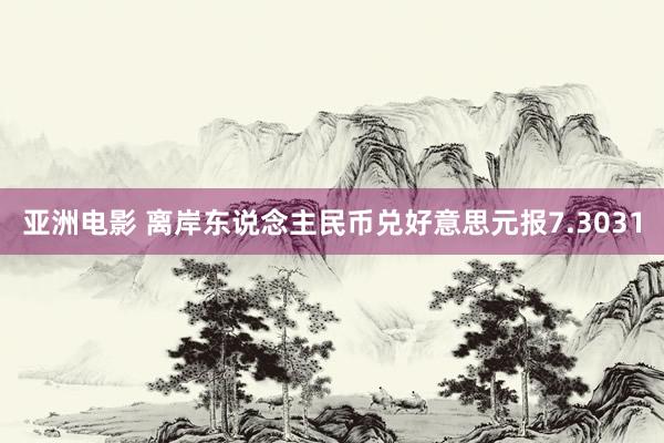 亚洲电影 离岸东说念主民币兑好意思元报7.3031