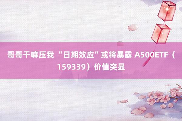 哥哥干嘛压我 “日期效应”或将暴露 A500ETF（159339）价值突显