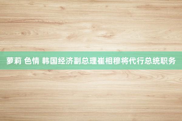 萝莉 色情 韩国经济副总理崔相穆将代行总统职务