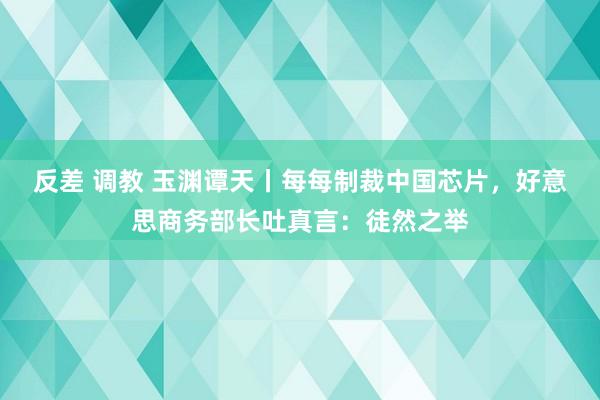 反差 调教 玉渊谭天丨每每制裁中国芯片，好意思商务部长吐真言：徒然之举